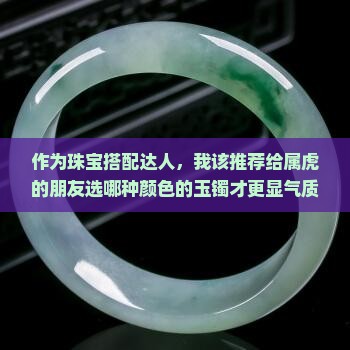 作为珠宝搭配达人，我该推荐给属虎的朋友选哪种颜色的玉镯才更显气质？
