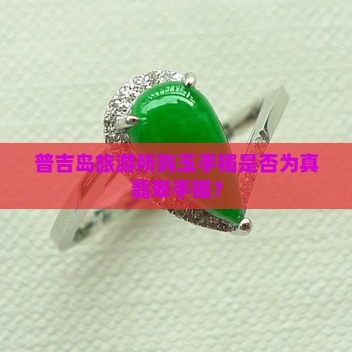 普吉岛旅游所购玉手镯是否为真翡翠手镯？
