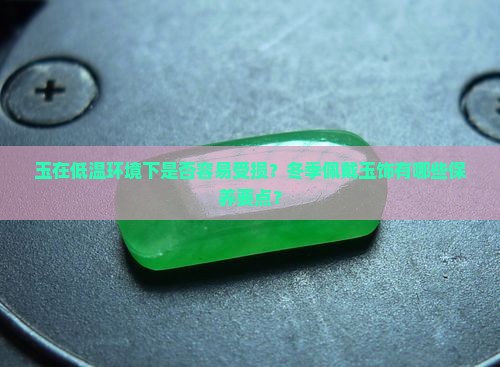 玉在低温环境下是否容易受损？冬季佩戴玉饰有哪些保养要点？