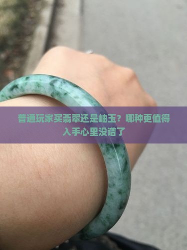 普通玩家买翡翠还是岫玉？哪种更值得入手心里没谱了