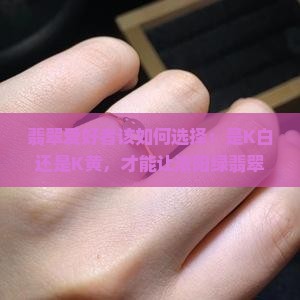 翡翠爱好者该如何选择：是K白还是K黄，才能让浓阳绿翡翠更显魅力？