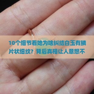 10个细节看她为啥纠结白玉有鳞片状细纹？背后真相让人意想不到