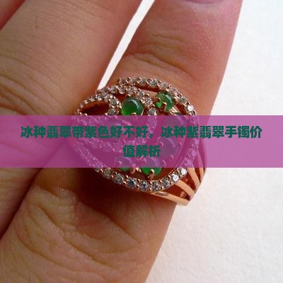 冰种翡翠带紫色好不好，冰种紫翡翠手镯价值解析