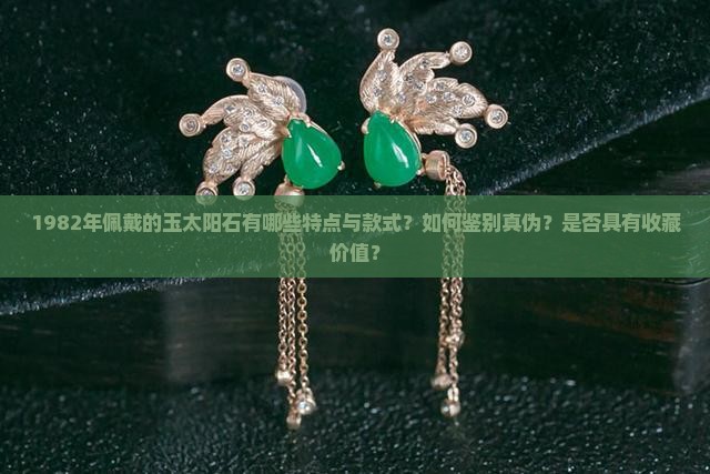 1982年佩戴的玉太阳石有哪些特点与款式？如何鉴别真伪？是否具有收藏价值？