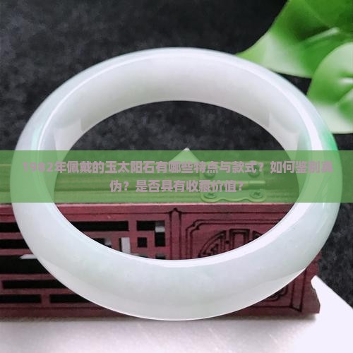 1982年佩戴的玉太阳石有哪些特点与款式？如何鉴别真伪？是否具有收藏价值？
