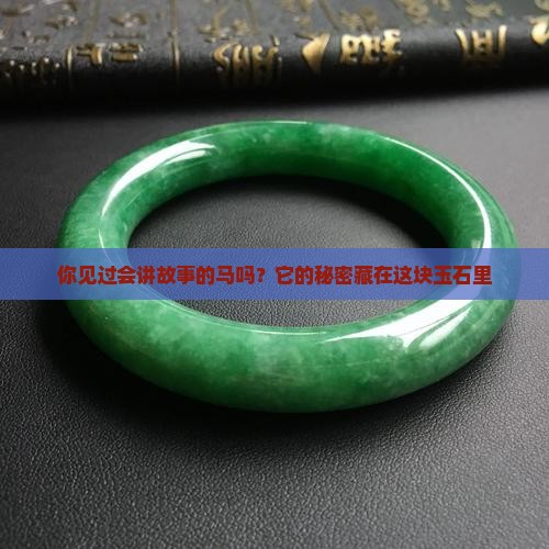 你见过会讲故事的马吗？它的秘密藏在这块玉石里