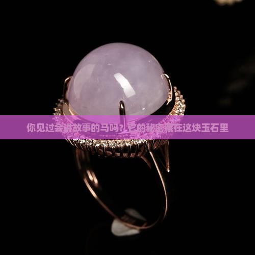 你见过会讲故事的马吗？它的秘密藏在这块玉石里