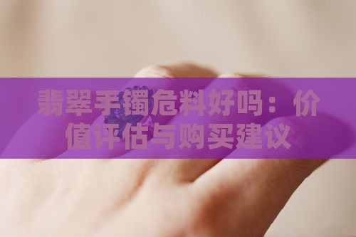翡翠手镯危料好吗：价值评估与购买建议