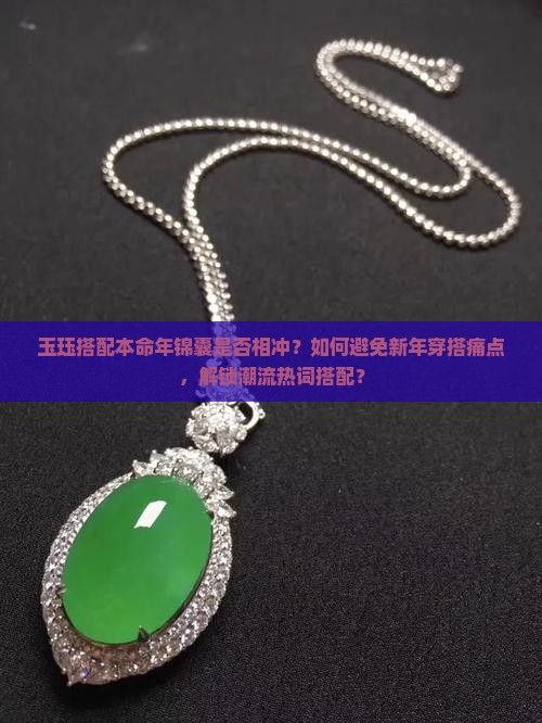 玉珏搭配本命年锦囊是否相冲？如何避免新年穿搭痛点，解锁潮流热词搭配？