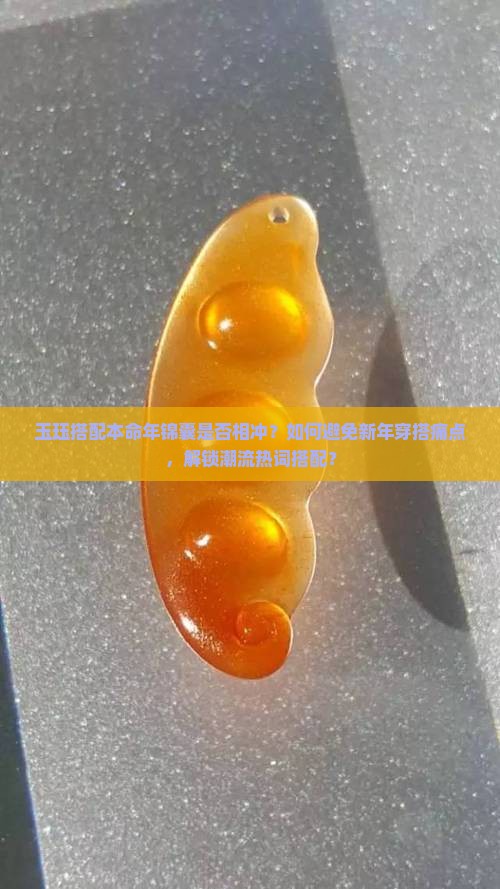 玉珏搭配本命年锦囊是否相冲？如何避免新年穿搭痛点，解锁潮流热词搭配？