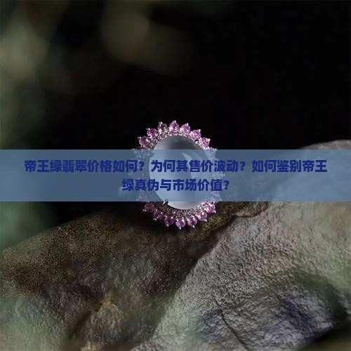 帝王绿翡翠价格如何？为何其售价波动？如何鉴别帝王绿真伪与市场价值？