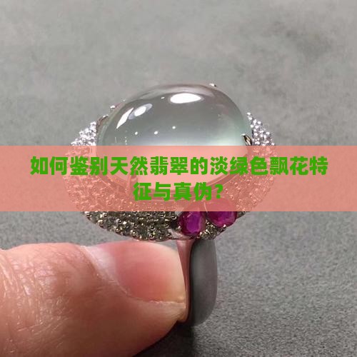 如何鉴别天然翡翠的淡绿色飘花特征与真伪？