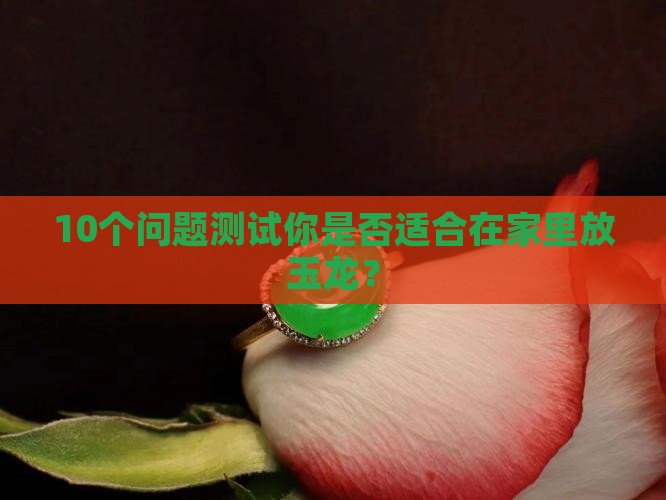 10个问题测试你是否适合在家里放玉龙？