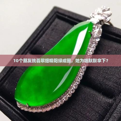 10个朋友挑翡翠细糯阳绿戒圈，她为啥默默拿下？