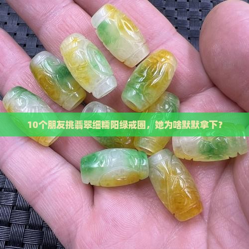 10个朋友挑翡翠细糯阳绿戒圈，她为啥默默拿下？
