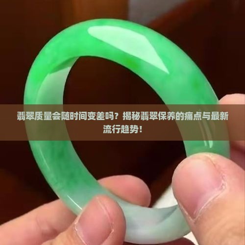 翡翠质量会随时间变差吗？揭秘翡翠保养的痛点与最新流行趋势！