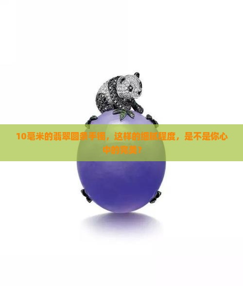 10毫米的翡翠圆条手镯，这样的细腻程度，是不是你心中的完美？