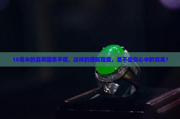 10毫米的翡翠圆条手镯，这样的细腻程度，是不是你心中的完美？