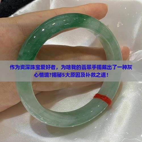 作为资深珠宝爱好者，为啥我的翡翠手镯戴出了一种灰心情境?揭秘5大原因及补救之道！