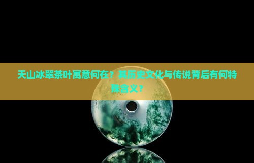 天山冰翠茶叶寓意何在？其历史文化与传说背后有何特殊含义？