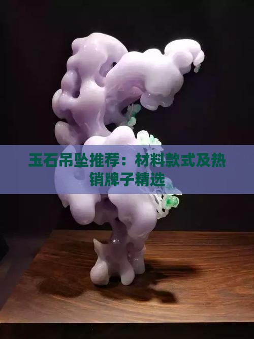 玉石吊坠推荐：材料款式及热销牌子精选