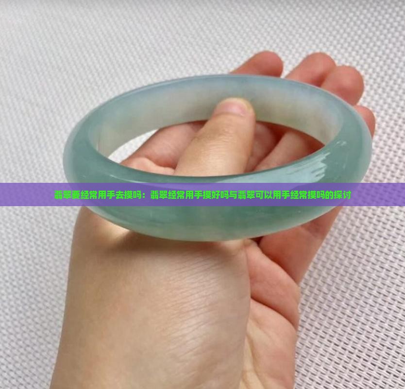 翡翠要经常用手去摸吗：翡翠经常用手摸好吗与翡翠可以用手经常摸吗的探讨