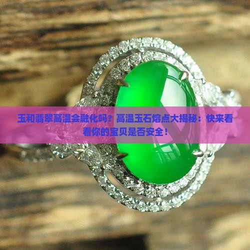玉和翡翠高温会融化吗？高温玉石熔点大揭秘：快来看看你的宝贝是否安全！
