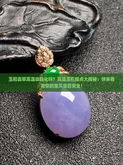 玉和翡翠高温会融化吗？高温玉石熔点大揭秘：快来看看你的宝贝是否安全！