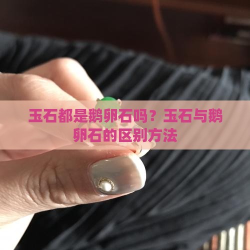 玉石都是鹅卵石吗？玉石与鹅卵石的区别方法