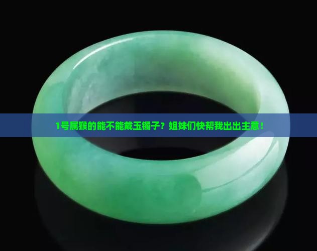 1号属猴的能不能戴玉镯子？姐妹们快帮我出出主意！