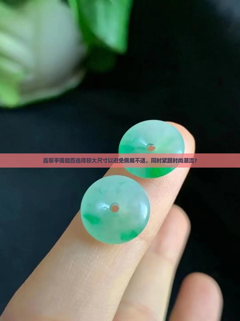 翡翠手镯能否选择较大尺寸以避免佩戴不适，同时紧跟时尚潮流？