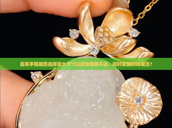 翡翠手镯能否选择较大尺寸以避免佩戴不适，同时紧跟时尚潮流？