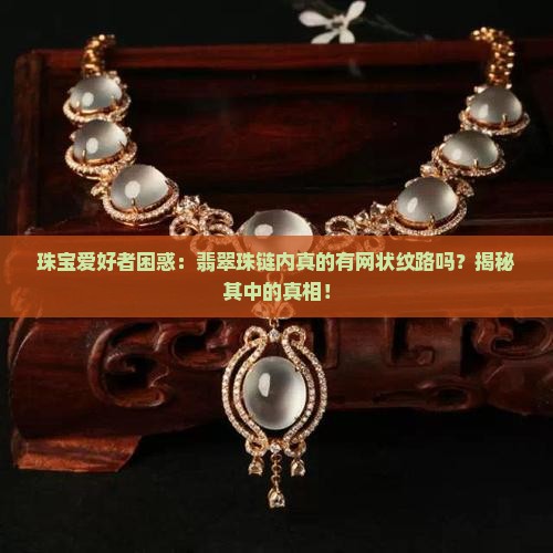 珠宝爱好者困惑：翡翠珠链内真的有网状纹路吗？揭秘其中的真相！