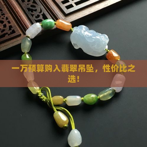 一万预算购入翡翠吊坠，性价比之选！
