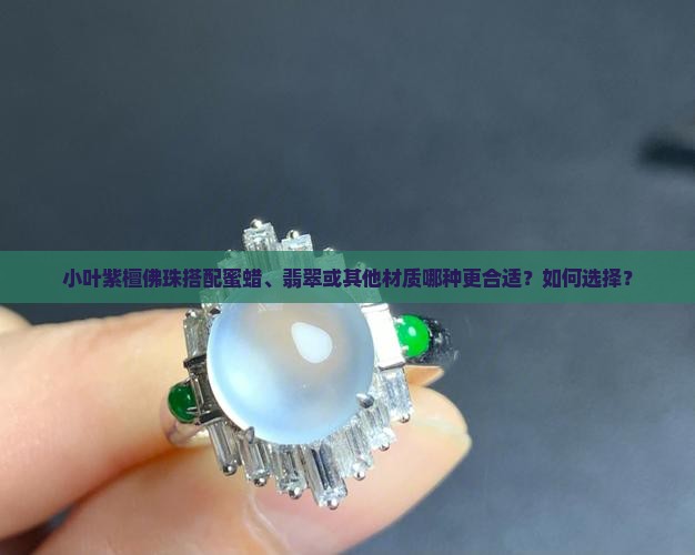 小叶紫檀佛珠搭配蜜蜡、翡翠或其他材质哪种更合适？如何选择？