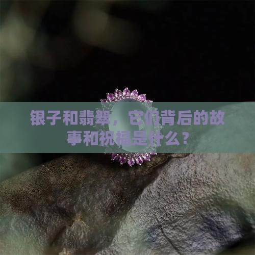 银子和翡翠，它们背后的故事和祝福是什么？