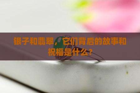 银子和翡翠，它们背后的故事和祝福是什么？