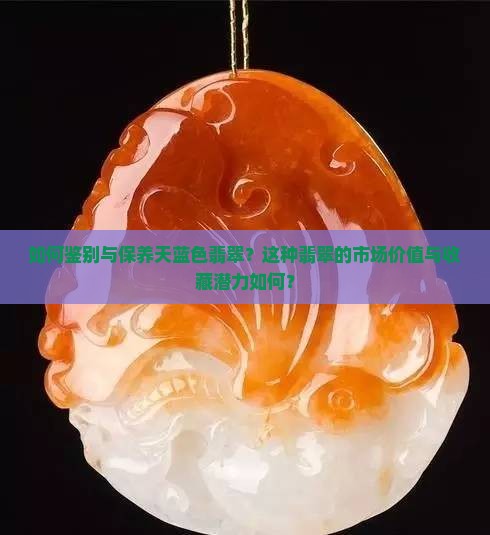 如何鉴别与保养天蓝色翡翠？这种翡翠的市场价值与收藏潜力如何？