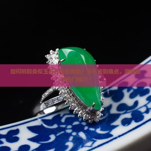 如何辨别类似玉石石头的真伪？玉石鉴别痛点，掌握最新热门技巧！