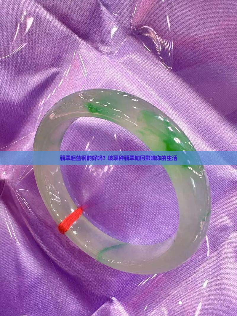 翡翠起蓝钢的好吗？玻璃种翡翠如何影响你的生活