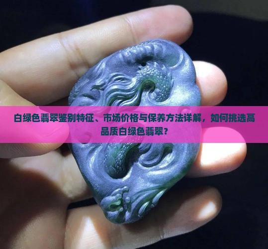 白绿色翡翠鉴别特征、市场价格与保养方法详解，如何挑选高品质白绿色翡翠？