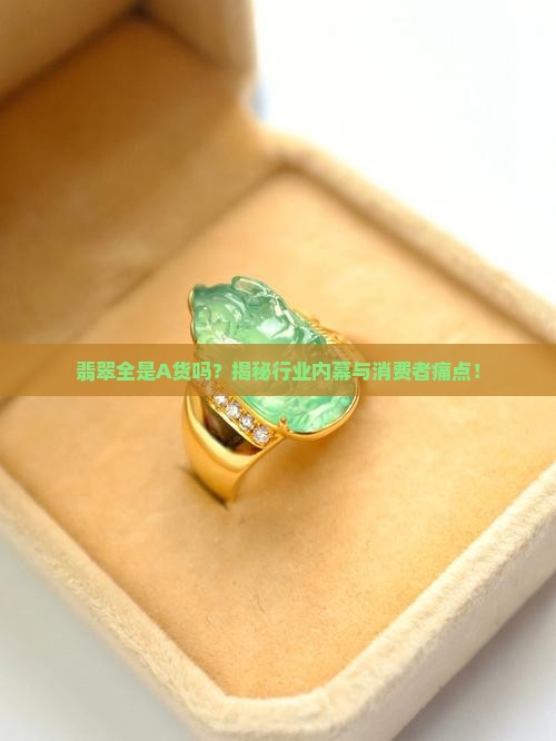 翡翠全是A货吗？揭秘行业内幕与消费者痛点！