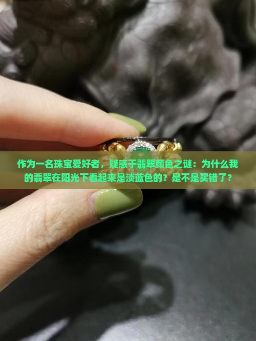 作为一名珠宝爱好者，疑惑于翡翠颜色之谜：为什么我的翡翠在阳光下看起来是淡蓝色的？是不是买错了？