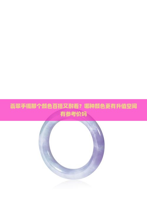 翡翠手镯那个颜色百搭又耐看？哪种颜色更有升值空间有参考价吗