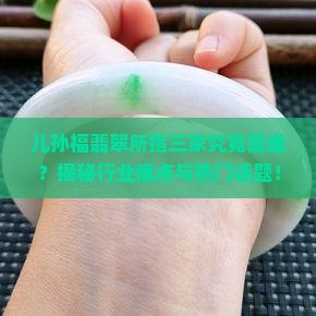 儿孙福翡翠所指三家究竟是谁？揭秘行业痛点与热门话题！