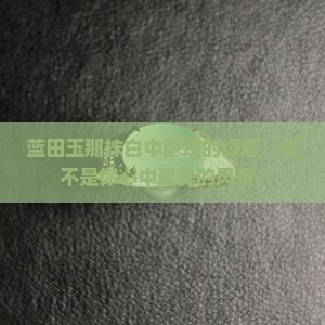 蓝田玉那抹白中隐现的绿意，是不是你心中最美的风景？