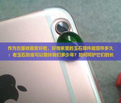 作为古董收藏爱好者，好奇家里的玉石摆件能留存多久：老玉石到底可以陪伴我们多少年？如何呵护它们的长久光泽？