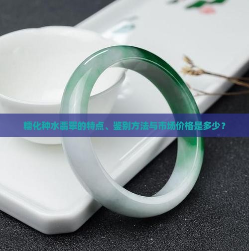 糯化种水翡翠的特点、鉴别方法与市场价格是多少？
