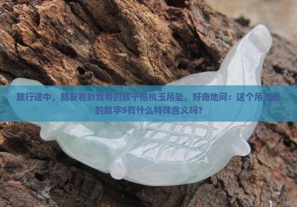 旅行途中，朋友看到我带的猴子抱桃玉吊坠，好奇地问：这个吊坠里的数字9有什么特殊含义吗？
