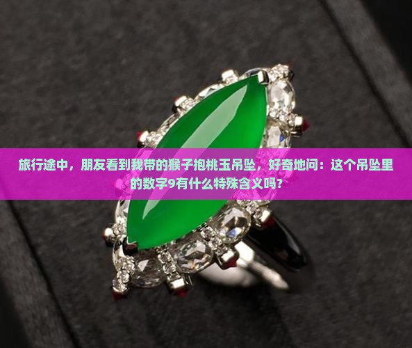 旅行途中，朋友看到我带的猴子抱桃玉吊坠，好奇地问：这个吊坠里的数字9有什么特殊含义吗？